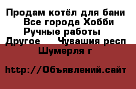 Продам котёл для бани  - Все города Хобби. Ручные работы » Другое   . Чувашия респ.,Шумерля г.